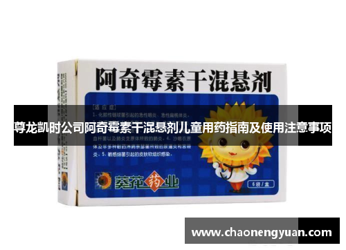 尊龙凯时公司阿奇霉素干混悬剂儿童用药指南及使用注意事项